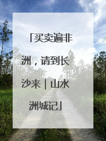买卖遍非洲，请到长沙来｜山水洲城记