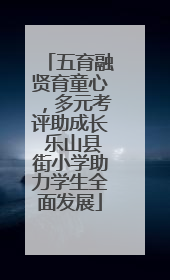 五育融贤育童心，多元考评助成长 乐山县街小学助力学生全面发展