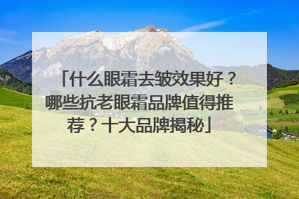 什么眼霜去皱效果好？哪些抗老眼霜品牌值得推荐？十大品牌揭秘