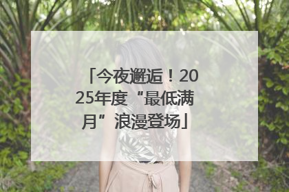 今夜邂逅！2025年度“最低满月”浪漫登场