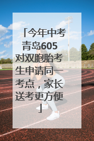 今年中考青岛605对双胞胎考生申请同一考点，家长送考更方便