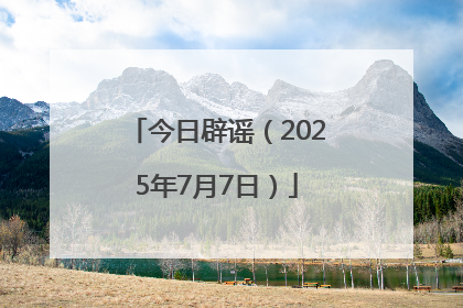 今日辟谣（2025年7月7日）