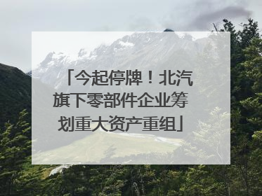 今起停牌！北汽旗下零部件企业筹划重大资产重组