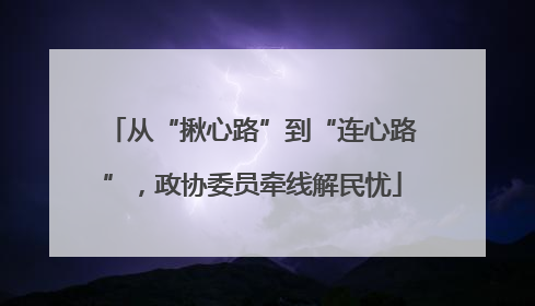 从“揪心路”到“连心路”，政协委员牵线解民忧