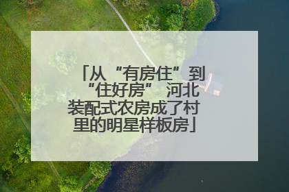 从“有房住”到“住好房” 河北装配式农房成了村里的明星样板房