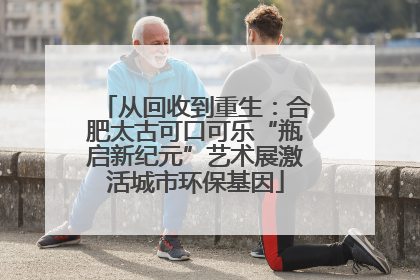 从回收到重生：合肥太古可口可乐“瓶启新纪元”艺术展激活城市环保基因
