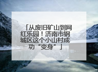 从废旧矿山到网红乐园！济南市钢城区这个小山村成功“变身”