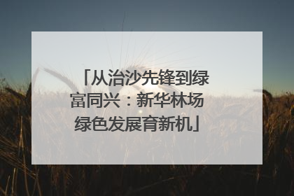 从治沙先锋到绿富同兴：新华林场绿色发展育新机