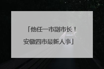 他任一市副市长！安徽四市最新人事