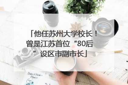 他任苏州大学校长！曾是江苏首位“80后”设区市副市长