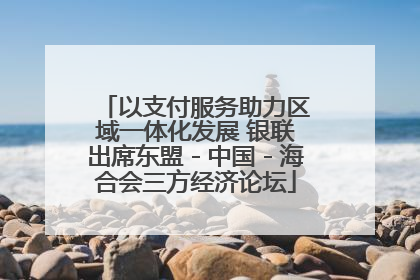 以支付服务助力区域一体化发展 银联出席东盟－中国－海合会三方经济论坛