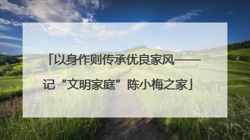 以身作则传承优良家风——记“文明家庭”陈小梅之家