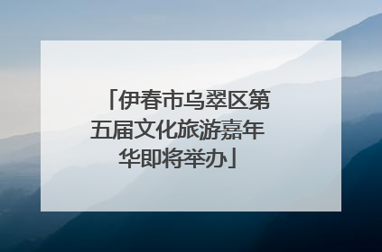 伊春市乌翠区第五届文化旅游嘉年华即将举办