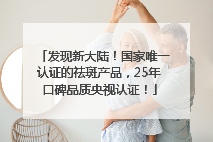 发现新大陆！国家唯一认证的祛斑产品，25年口碑品质央视认证！