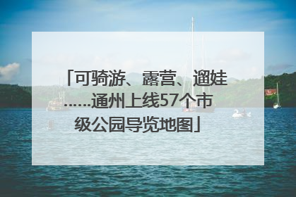 可骑游、露营、遛娃……通州上线57个市级公园导览地图