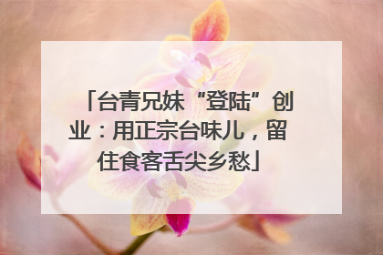台青兄妹“登陆”创业：用正宗台味儿，留住食客舌尖乡愁