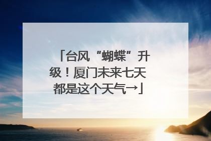 台风“蝴蝶”升级！厦门未来七天都是这个天气→