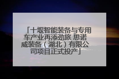 十堰智能装备与专用车产业再添劲旅 思诺威装备（湖北）有限公司项目正式投产