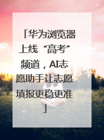华为浏览器上线“高考”频道，AI志愿助手让志愿填报更稳更准