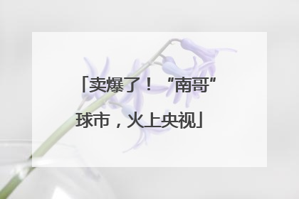 卖爆了！“南哥”球市，火上央视