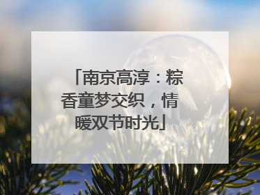 南京高淳：粽香童梦交织，情暖双节时光