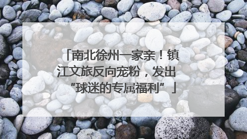南北徐州一家亲！镇江文旅反向宠粉，发出“球迷的专属福利”