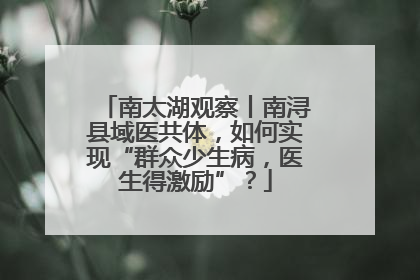 南太湖观察丨南浔县域医共体，如何实现“群众少生病，医生得激励”？