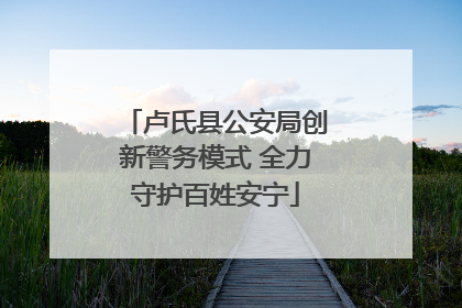 卢氏县公安局创新警务模式 全力守护百姓安宁