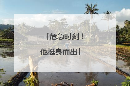 危急时刻！他挺身而出