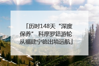 历时148天“深度保养” 科摩罗籍游轮从福建宁德出境远航