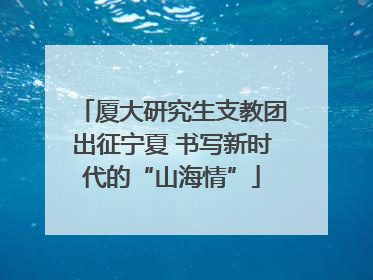 厦大研究生支教团出征宁夏 书写新时代的“山海情”