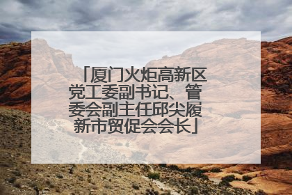 厦门火炬高新区党工委副书记、管委会副主任邱尖履新市贸促会会长