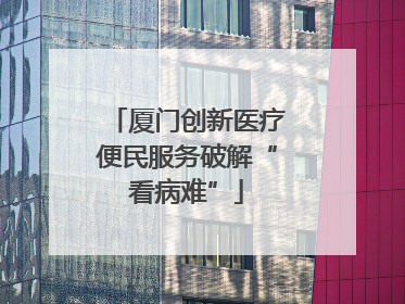 厦门创新医疗便民服务破解“看病难”