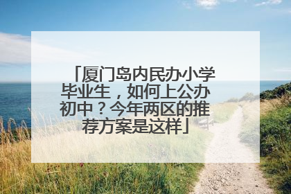 厦门岛内民办小学毕业生，如何上公办初中？今年两区的推荐方案是这样