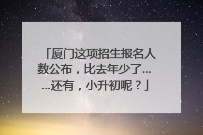 厦门这项招生报名人数公布，比去年少了……还有，小升初呢？