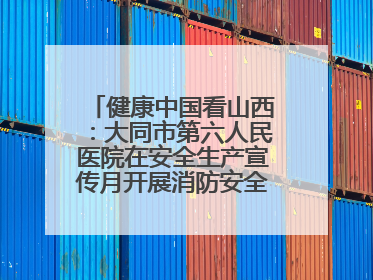 健康中国看山西：大同市第六人民医院在安全生产宣传月开展消防安全知识培训