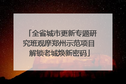全省城市更新专题研究班观摩郑州示范项目 解锁老城焕新密码