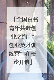 全国百名青年共赴创业之约 “创业英才训练营”在长沙开班