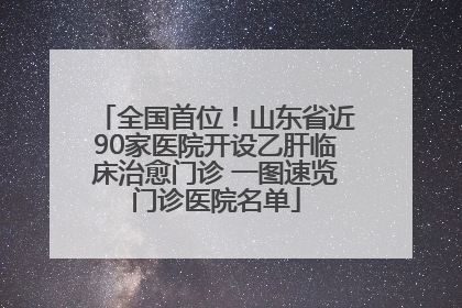 全国首位！山东省近90家医院开设乙肝临床治愈门诊 一图速览门诊医院名单