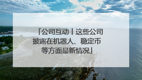 公司互动丨这些公司披露在机器人、稳定币等方面最新情况