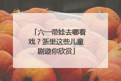 六一带娃去哪看戏？浙里这些儿童剧邀你欣赏