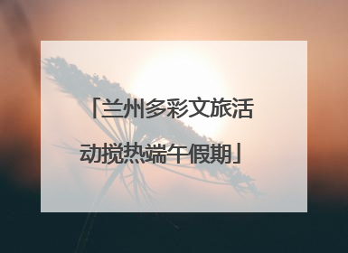 兰州多彩文旅活动搅热端午假期