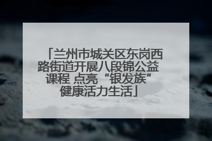兰州市城关区东岗西路街道开展八段锦公益课程 点亮“银发族”健康活力生活