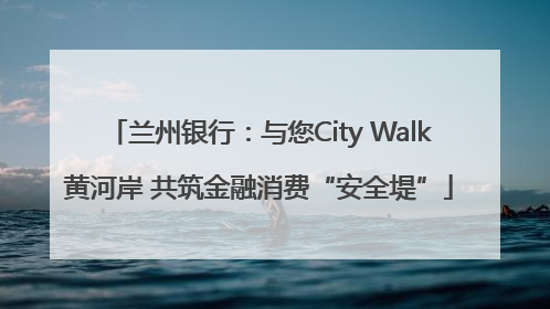 兰州银行：与您City Walk黄河岸 共筑金融消费“安全堤”