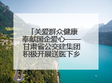 关爱群众健康 奉献国企爱心——甘肃省公交建集团积极开展送医下乡义诊活动