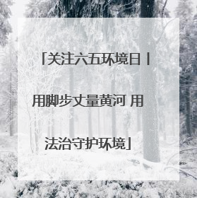 关注六五环境日丨用脚步丈量黄河 用法治守护环境