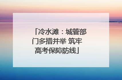 冷水滩：城管部门多措并举 筑牢高考保障防线