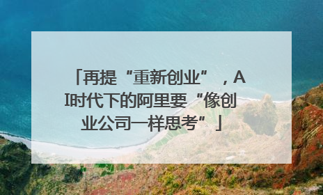 再提“重新创业”，AI时代下的阿里要“像创业公司一样思考”