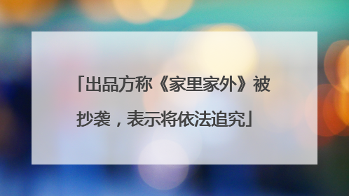 出品方称《家里家外》被抄袭，表示将依法追究