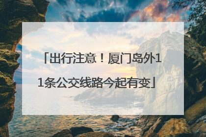 出行注意！厦门岛外11条公交线路今起有变
